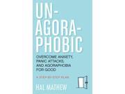 Un-agoraphobic: Overcome Anxiety, Panic Attacks, And Agoraphobia For Good: A Step-by-step Plan
