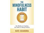 The Mindfulness Habit Six Weeks to Creating the Habit of Being Present