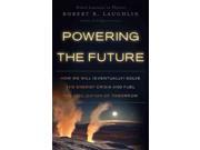 Powering The Future: How We Will (eventually) Solve The Energy Crisis And Fuel The Civilization Of Tomorrow