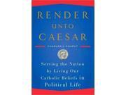 Render Unto Caesar: Serving The Nation By Living Our Catholic Beliefs In Political Life