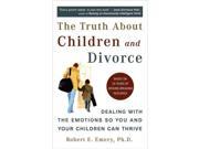 The Truth About Children And Divorce: Dealing With The Emotions So You And Your Children Can Thrive