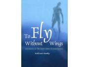 To Fly Without Wings Adventures at the Outer Limits of Consciousness