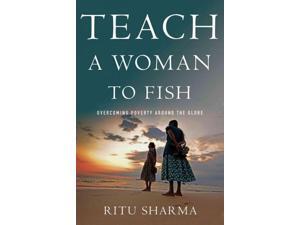 Teach a Woman to Fish: Overcoming Poverty Around the Globe Teach a Woman to Fish: Overcoming Poverty Around the Globe