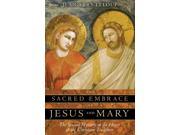 The Sacred Embrace of Jesus And Mary The Sexual Mystery at the Heart of the Christian Tradition
