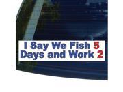 I SAY WE FISH 5 DAYS AND WORK 2 Sticker 8.5 width X 2 height
