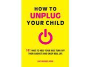 How to Unplug Your Child 101 Ways to Help Your Kids Turn Off Their Gadgets and Enjoy Real Life Paperback
