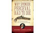 Why Spencer Perceval Had to Die The Assassination of a British Prime Minister Paperback