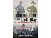 The Iron Brigade in Civil War and Memory The Black Hats from Bull Run to Appomattox and Thereafter