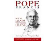 Pope Francis Why He Leads the Way He Leads Lessons from the First Jesuit Pope