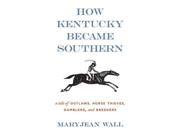 How Kentucky Became Southern A Tale of Outlaws Horse Thieves Gamblers and Breeders Topics in Kentucky History