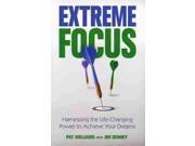 Extreme Focus Harnessing the Life changing Power to Achieve Your Dreams