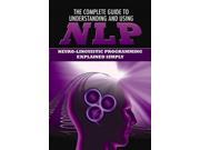 The Complete Guide to Understanding and Using NLP Neuro Linguistic Programming Explained Simply