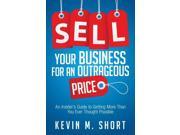 Sell Your Business for an Outrageous Price An Insider s Guide to Getting More Than You Ever Thought Possible