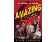 Amazing St. Louis 250 Years of Great Tales and Curiosities