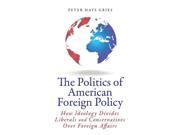 The Politics of American Foreign Policy How Ideology Divides Liberals and Conservatives over Foreign Affairs