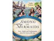 Among the Mermaids Facts Myths and Enchantments from the Sirens of the Sea