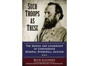 Such Troops As These The Genius and Leadership of Confederate General Stonewall Jackson