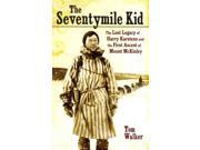 The Seventymile Kid The Lost Legacy of Harry Karstens and the First Ascent of Mount Mckinley