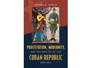 Prostitution Modernity and the Making of the Cuban Republic 1840 1920 Envisioning Cuba
