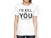 I d Kill You Womens White T shirt Cute Graphic Tee For Her Birthday
