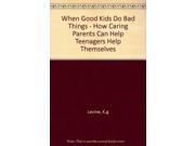 When Good Kids Do Bad Things How Caring Parents Can Help Teenagers Help Themselves