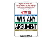 How to Win Any Argument Without Raising Your Voice Losing Your Cool or Coming to Blows