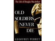 Old Soldiers Never Die Life and Legend of Douglas MacArthur