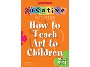 How to Teach Art to Children Ages 5 11 Creative Activities For...