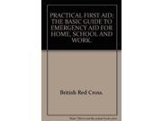 PRACTICAL FIRST AID THE BASIC GUIDE TO EMERGENCY AID FOR HOME SCHOOL AND WORK.