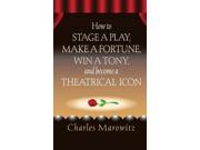 How to Stage a Play Make a Fortune Win a Tony and Become a Theatrical Icon