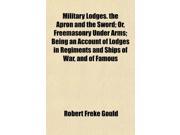 Military Lodges. the Apron and the Sword; Or Freemasonry Under Arms; Being an Account of Lodges in Regiments and Ships of War and of Famous