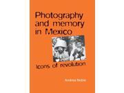 Photography and Memory in Mexico Icons of Revolution Politics Culture Society in