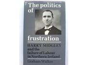 The Politics of Frustration Harry Midgley and the Failure of the Labour Party in Northern Ireland