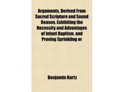 Arguments Derived From Sacred Scripture and Sound Reason Exhibiting the Necessity and Advantages of Infant Baptism and Proving Sprinkling or