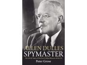 Allen Dulles Spymaster The Life and Times of the First Civilian Director of the CIA
