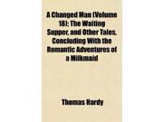 A Changed Man Volume 18 ; The Waiting Supper and Other Tales Concluding With the Romantic Adventures of a Milkmaid